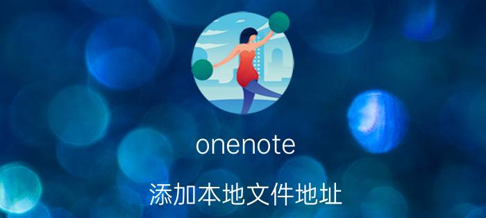 onenote 添加本地文件地址 OneNote添加本地文件地址方法